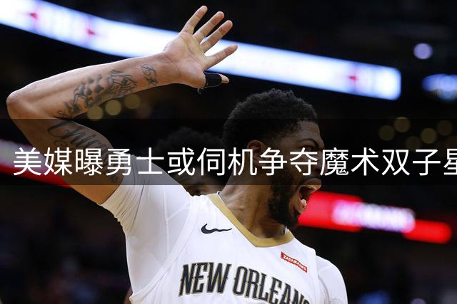 美媒曝勇士或伺机争夺魔术双子星 战绩成关键触发条件
