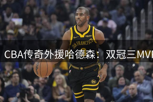 CBA传奇外援哈德森：双冠三MVP的人生赢家